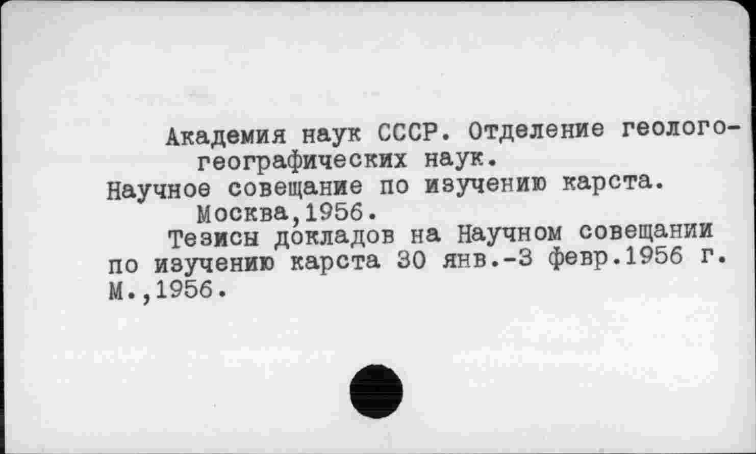 ﻿Академия наук СССР. Отделение геологогеографических наук.
Научное совещание по изучению карста.
Москва,1956.
Тезисы докладов на Научном совещании по изучению карста 30 янв.-З февр.1956 г. М.,1956.